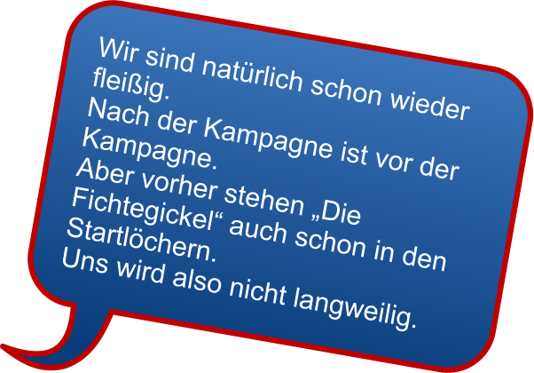 Wir sind natrlich schon wieder fleiig. Nach der Kampagne ist vor der Kampagne. Aber vorher stehen Die Fichtegickel auch schon in den Startlchern. Uns wird also nicht langweilig.