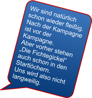 Wir sind natrlich schon wieder fleiig. Nach der Kampagne ist vor der Kampagne. Aber vorher stehen Die Fichtegickel auch schon in den Startlchern. Uns wird also nicht langweilig.